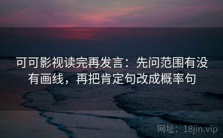 可可影视读完再发言：先问范围有没有画线，再把肯定句改成概率句