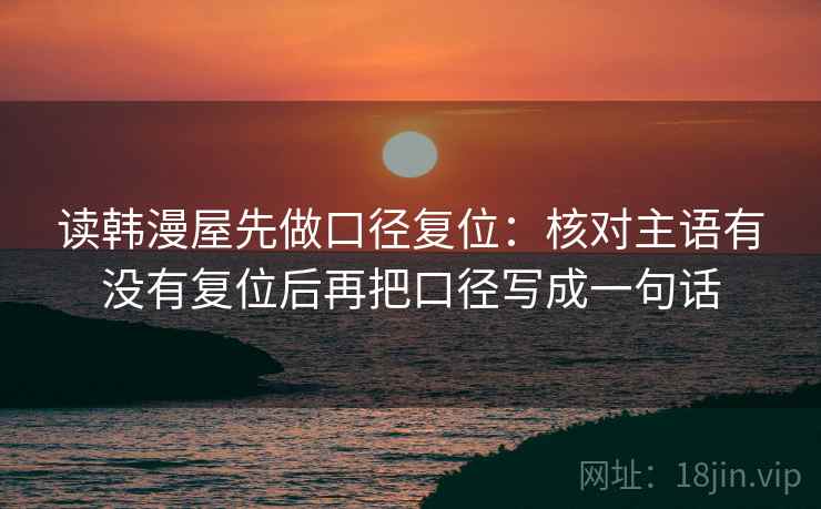 读韩漫屋先做口径复位：核对主语有没有复位后再把口径写成一句话