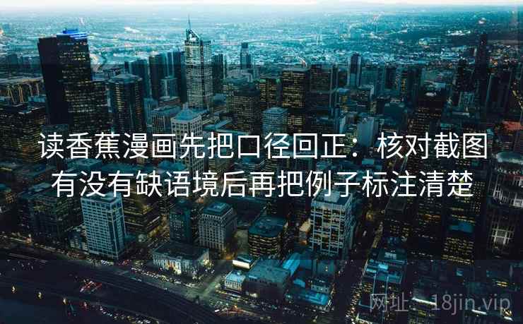 读香蕉漫画先把口径回正：核对截图有没有缺语境后再把例子标注清楚