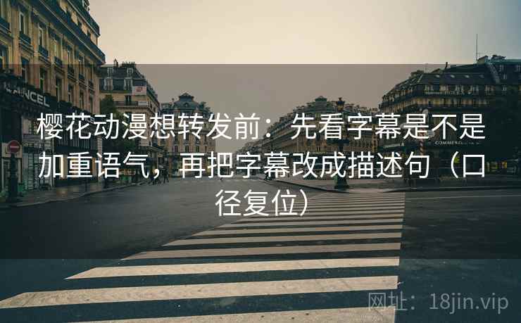 樱花动漫想转发前：先看字幕是不是加重语气，再把字幕改成描述句（口径复位）