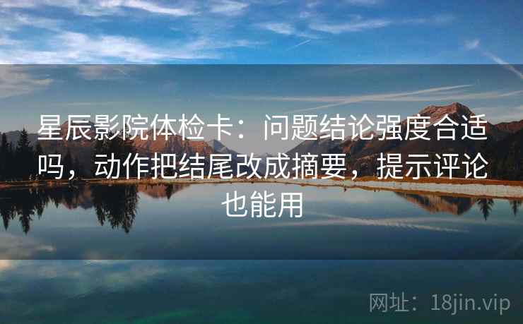 星辰影院体检卡：问题结论强度合适吗，动作把结尾改成摘要，提示评论也能用