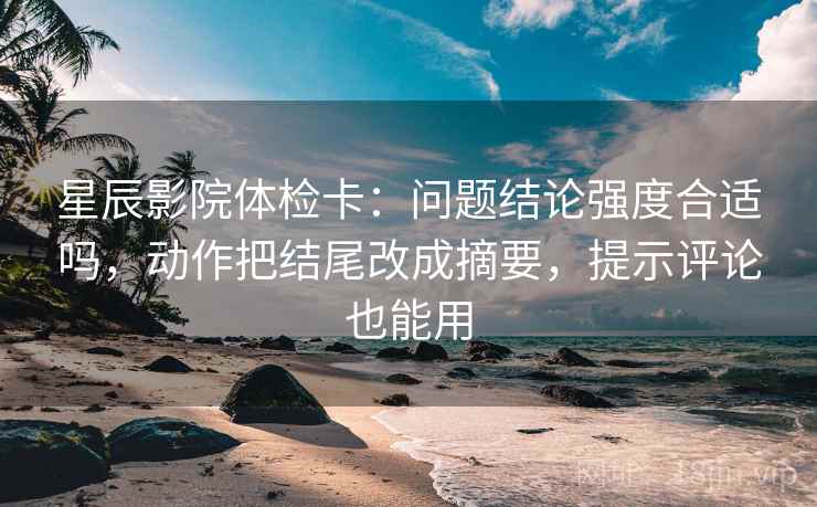 星辰影院体检卡：问题结论强度合适吗，动作把结尾改成摘要，提示评论也能用