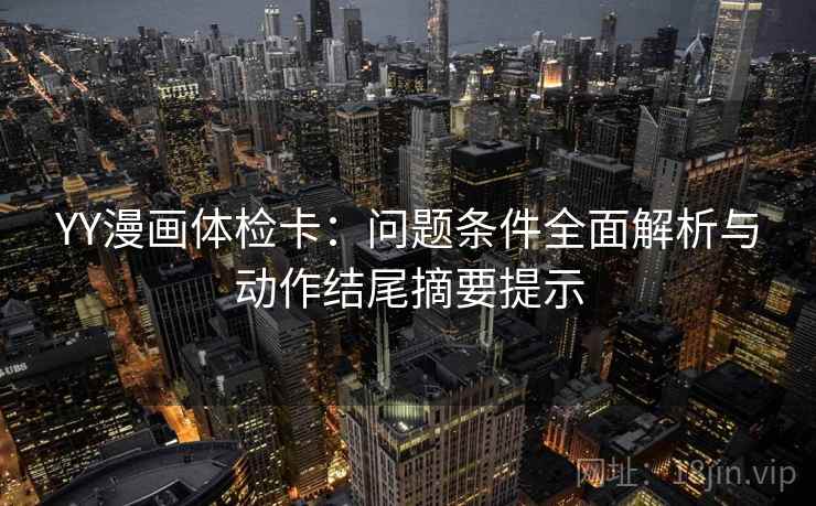 YY漫画体检卡：问题条件全面解析与动作结尾摘要提示