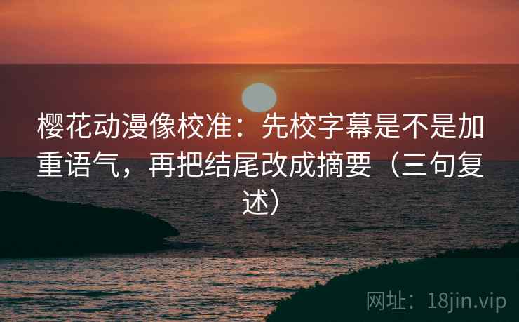 樱花动漫像校准：先校字幕是不是加重语气，再把结尾改成摘要（三句复述）