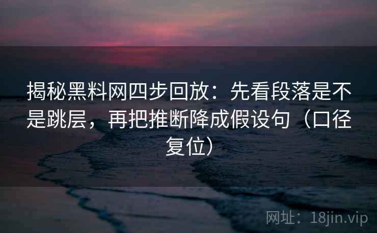 揭秘黑料网四步回放：先看段落是不是跳层，再把推断降成假设句（口径复位）