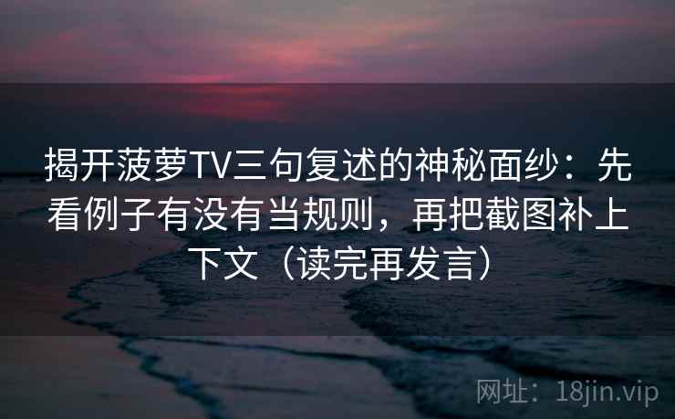揭开菠萝TV三句复述的神秘面纱：先看例子有没有当规则，再把截图补上下文（读完再发言）