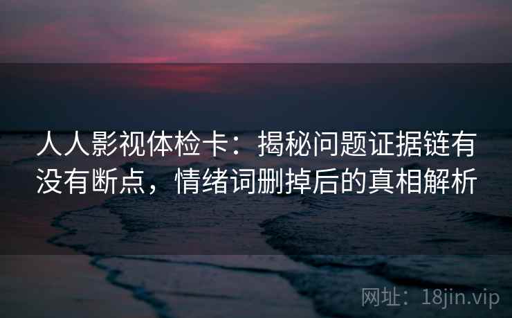 人人影视体检卡：揭秘问题证据链有没有断点，情绪词删掉后的真相解析