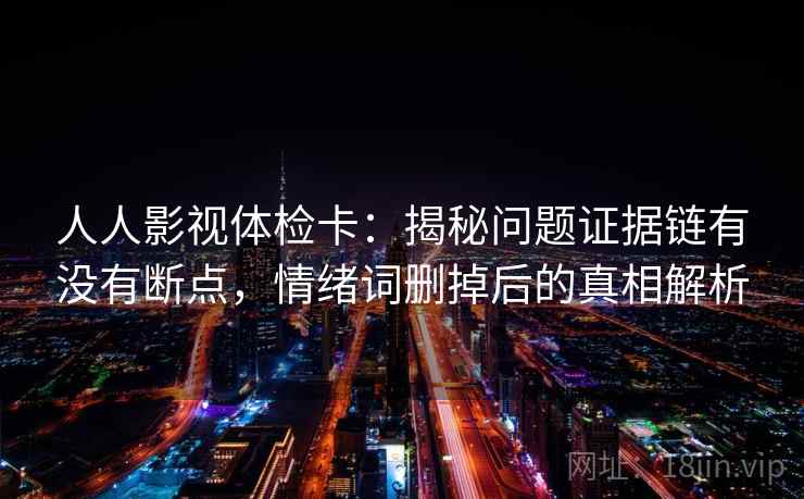 人人影视体检卡：揭秘问题证据链有没有断点，情绪词删掉后的真相解析