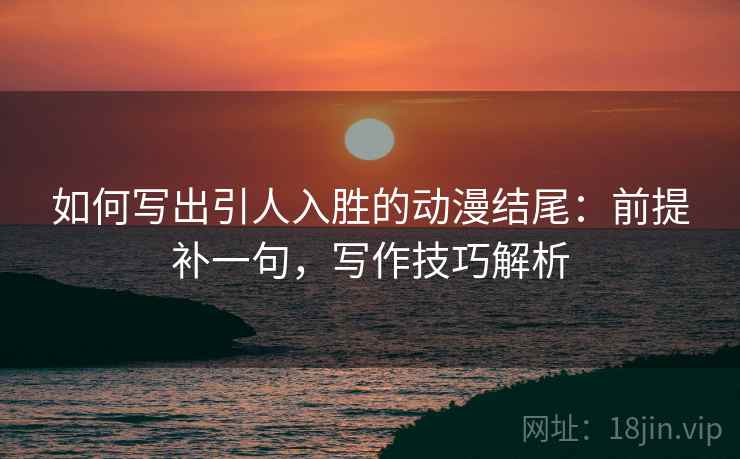 如何写出引人入胜的动漫结尾：前提补一句，写作技巧解析