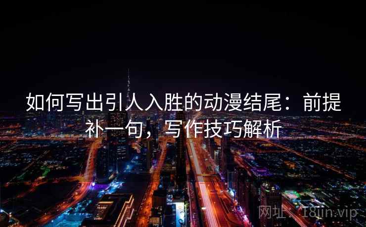 如何写出引人入胜的动漫结尾：前提补一句，写作技巧解析