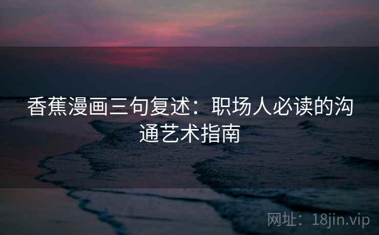 香蕉漫画三句复述：职场人必读的沟通艺术指南