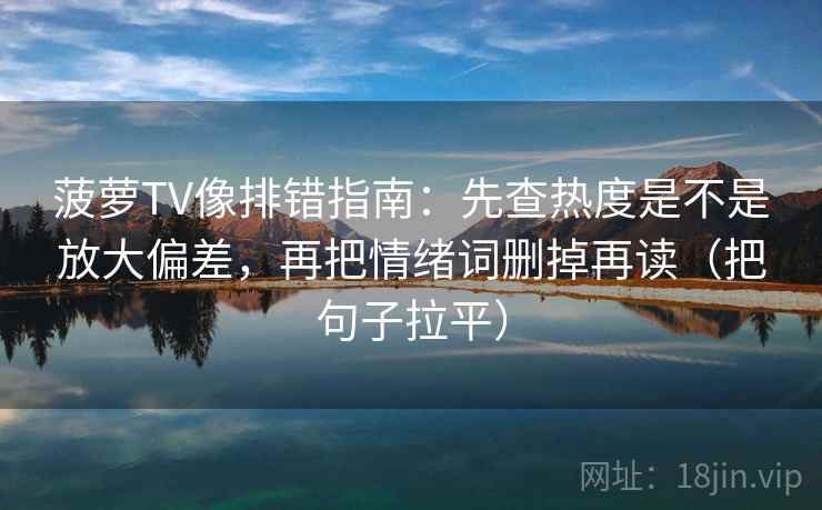 菠萝TV像排错指南：先查热度是不是放大偏差，再把情绪词删掉再读（把句子拉平）