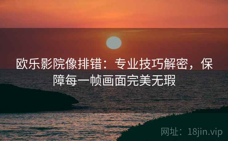 欧乐影院像排错：专业技巧解密，保障每一帧画面完美无瑕