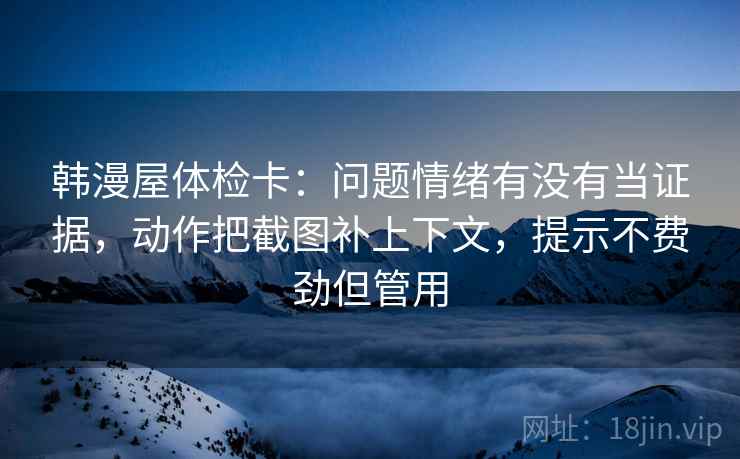 韩漫屋体检卡：问题情绪有没有当证据，动作把截图补上下文，提示不费劲但管用