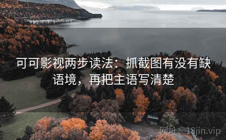 可可影视两步读法：抓截图有没有缺语境，再把主语写清楚