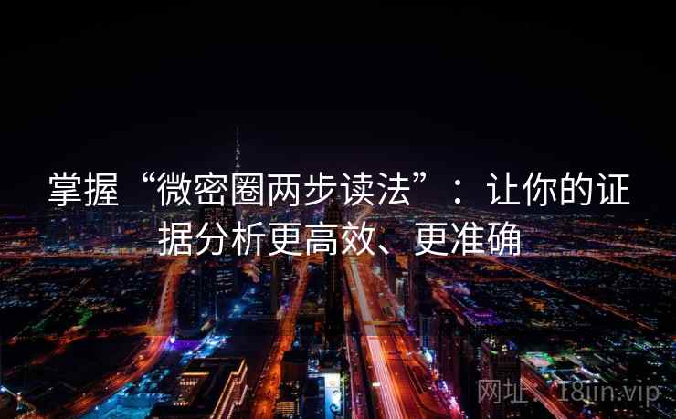 掌握“微密圈两步读法”：让你的证据分析更高效、更准确
