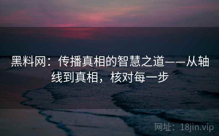 黑料网：传播真相的智慧之道——从轴线到真相，核对每一步