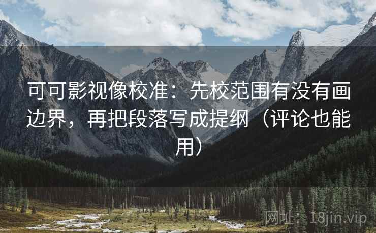可可影视像校准：先校范围有没有画边界，再把段落写成提纲（评论也能用）
