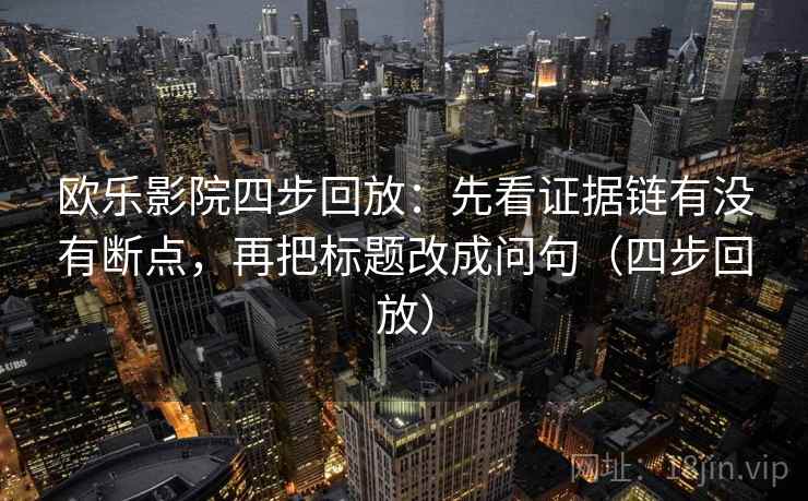 欧乐影院四步回放：先看证据链有没有断点，再把标题改成问句（四步回放）