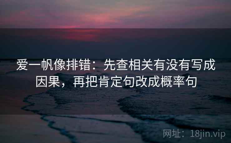爱一帆像排错:先查相关有没有写成因果,再把肯定句改成概率句 爱一帆像排错:先查相关有没有写成因果,再把肯定句改成概率句