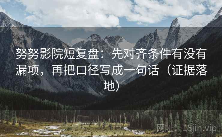 努努影院短复盘:先对齐条件有没有漏项,再把口径写成一句话(证据落地) 努努影院短复盘:先对齐条件有没有漏项,再把口径写成一句话(证据落地)