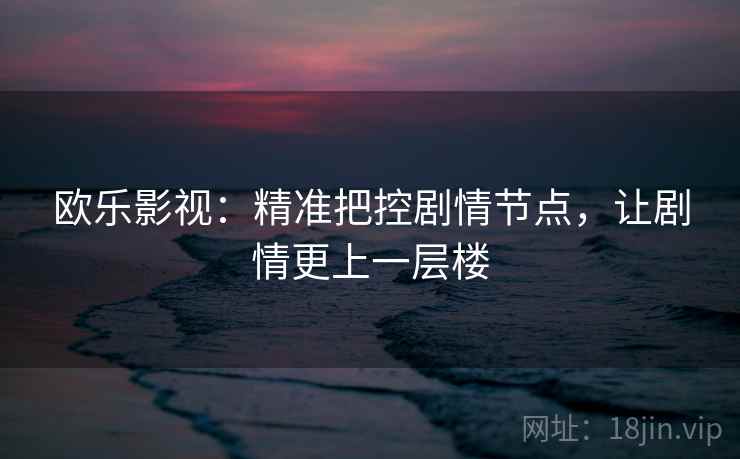 欧乐影视:精准把控剧情节点,让剧情更上一层楼 欧乐影视:精准把控剧情节点,让剧情更上一层楼