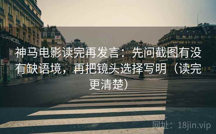 神马电影读完再发言：先问截图有没有缺语境，再把镜头选择写明（读完更清楚）