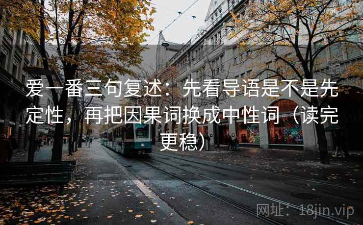 爱一番三句复述:先看导语是不是先定性,再把因果词换成中性词(读完更稳) 爱一番三句复述:先看导语是不是先定性,再把因果词换成中性词(读完更稳)