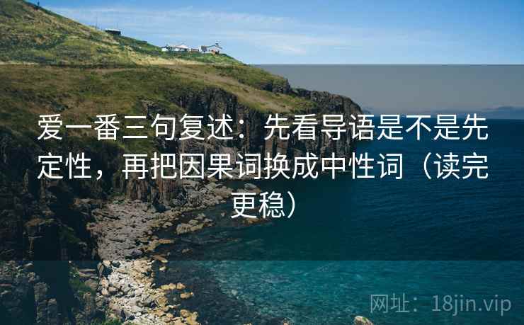 爱一番三句复述:先看导语是不是先定性,再把因果词换成中性词(读完更稳) 爱一番三句复述:先看导语是不是先定性,再把因果词换成中性词(读完更稳)