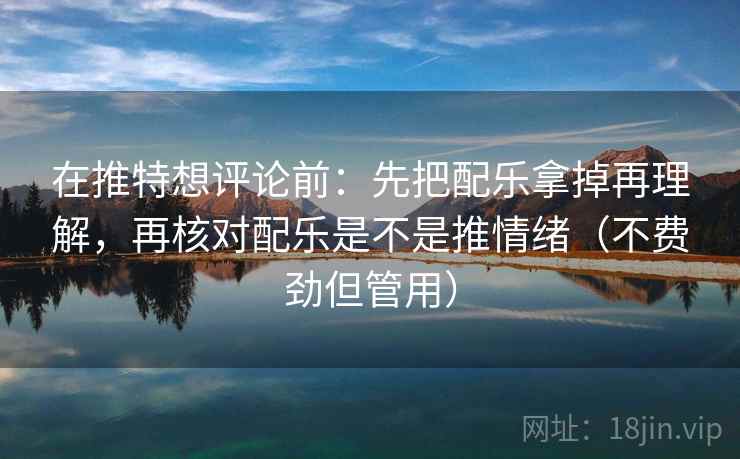 在推特想评论前:先把配乐拿掉再理解,再核对配乐是不是推情绪(不费劲但管用) 在推特想评论前:先把配乐拿掉再理解,再核对配乐是不是推情绪(不费劲但管用)