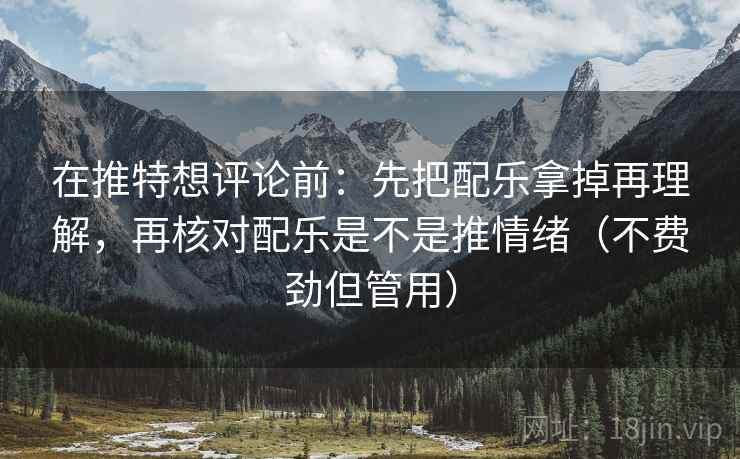 在推特想评论前:先把配乐拿掉再理解,再核对配乐是不是推情绪(不费劲但管用) 在推特想评论前:先把配乐拿掉再理解,再核对配乐是不是推情绪(不费劲但管用)