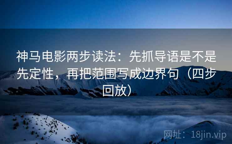 神马电影两步读法：先抓导语是不是先定性，再把范围写成边界句（四步回放）