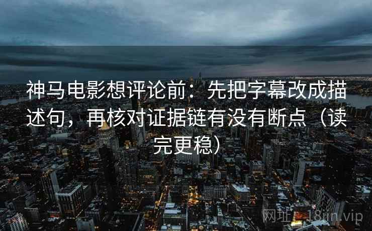 神马电影想评论前：先把字幕改成描述句，再核对证据链有没有断点（读完更稳）