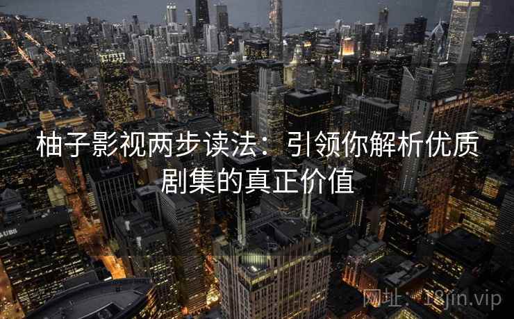 柚子影视两步读法：引领你解析优质剧集的真正价值