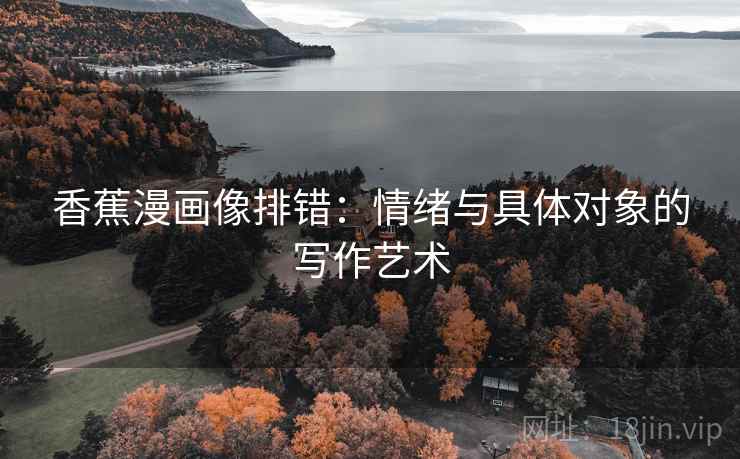 香蕉漫画像排错:情绪与具体对象的写作艺术 香蕉漫画像排错:情绪与具体对象的写作艺术