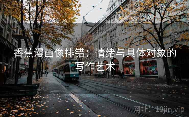 香蕉漫画像排错:情绪与具体对象的写作艺术 香蕉漫画像排错:情绪与具体对象的写作艺术