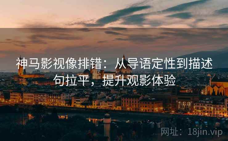 神马影视像排错:从导语定性到描述句拉平,提升观影体验 神马影视像排错:从导语定性到描述句拉平,提升观影体验