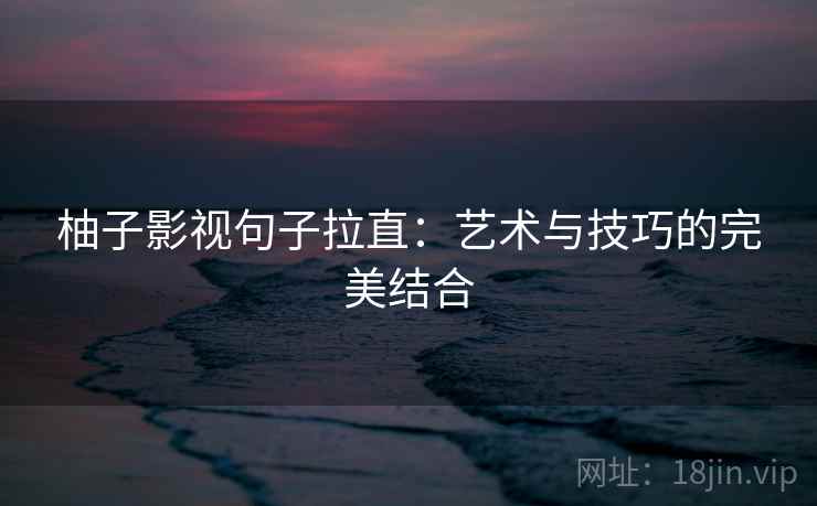 柚子影视句子拉直:艺术与技巧的完美结合 柚子影视句子拉直:艺术与技巧的完美结合