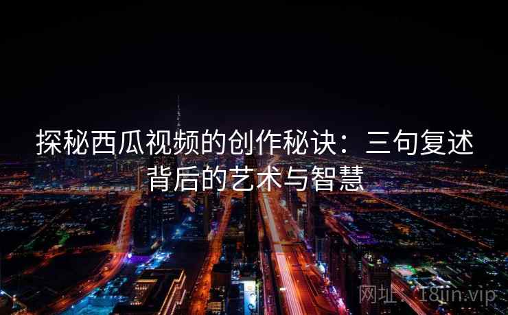 探秘西瓜视频的创作秘诀：三句复述背后的艺术与智慧