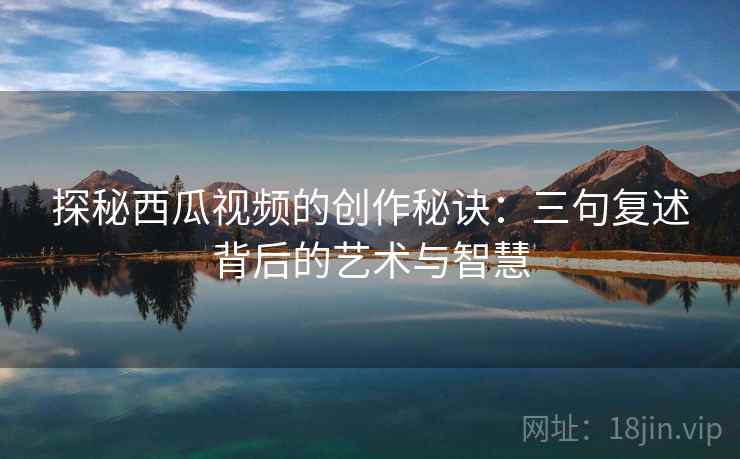 探秘西瓜视频的创作秘诀：三句复述背后的艺术与智慧