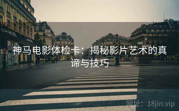 神马电影体检卡:揭秘影片艺术的真谛与技巧 神马电影体检卡:揭秘影片艺术的真谛与技巧