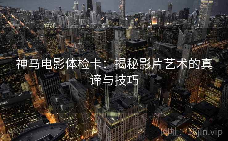 神马电影体检卡:揭秘影片艺术的真谛与技巧 神马电影体检卡:揭秘影片艺术的真谛与技巧