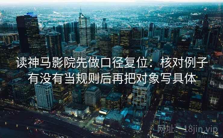 读神马影院先做口径复位:核对例子有没有当规则后再把对象写具体 读神马影院先做口径复位:核对例子有没有当规则后再把对象写具体