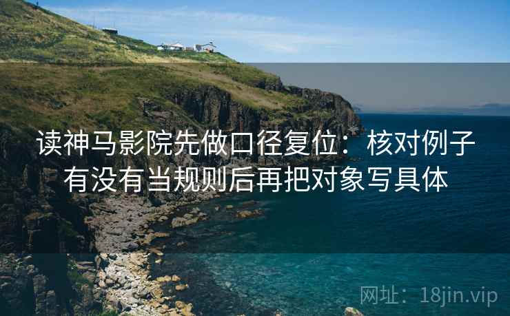 读神马影院先做口径复位:核对例子有没有当规则后再把对象写具体 读神马影院先做口径复位:核对例子有没有当规则后再把对象写具体