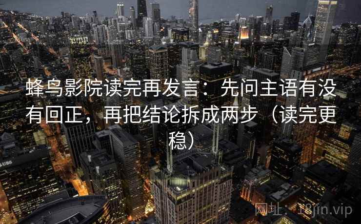 蜂鸟影院读完再发言:先问主语有没有回正,再把结论拆成两步(读完更稳) 蜂鸟影院读完再发言:先问主语有没有回正,再把结论拆成两步(读完更稳)