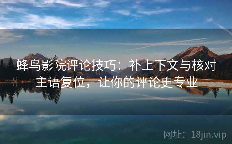 蜂鸟影院评论技巧：补上下文与核对主语复位，让你的评论更专业