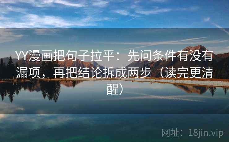 YY漫画把句子拉平:先问条件有没有漏项,再把结论拆成两步(读完更清醒) YY漫画把句子拉平:先问条件有没有漏项,再把结论拆成两步(读完更清醒)
