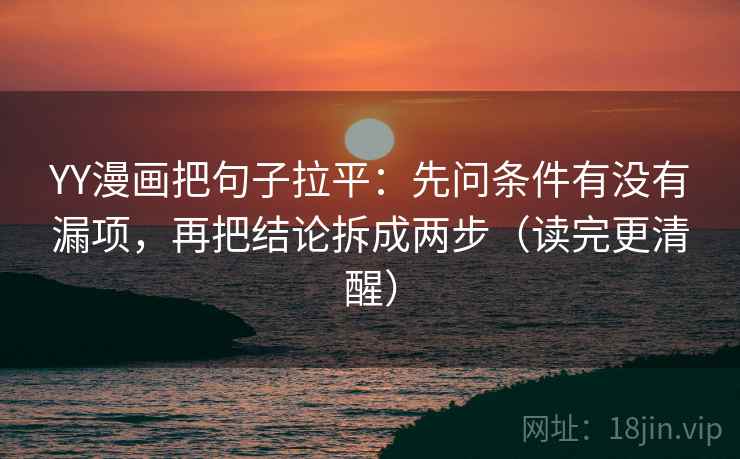 YY漫画把句子拉平:先问条件有没有漏项,再把结论拆成两步(读完更清醒) YY漫画把句子拉平:先问条件有没有漏项,再把结论拆成两步(读完更清醒)