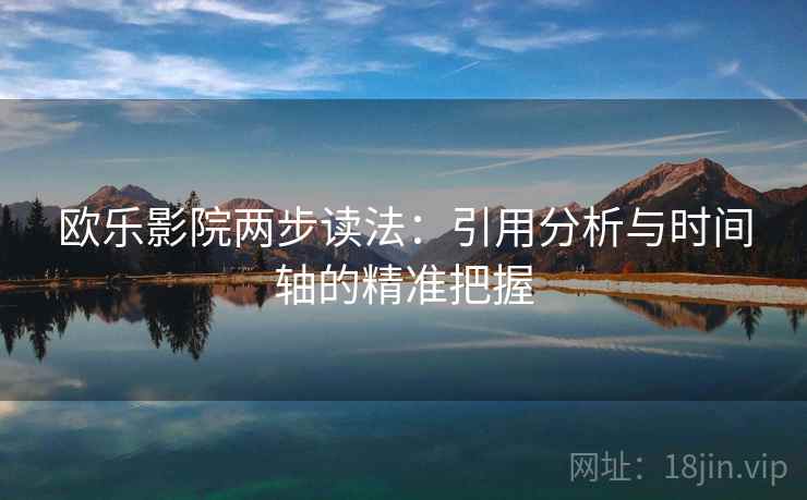 欧乐影院两步读法:引用分析与时间轴的精准把握 欧乐影院两步读法:引用分析与时间轴的精准把握