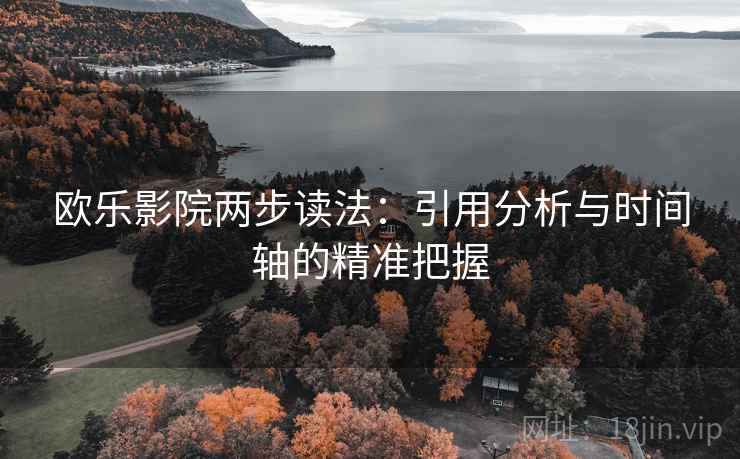 欧乐影院两步读法:引用分析与时间轴的精准把握 欧乐影院两步读法:引用分析与时间轴的精准把握